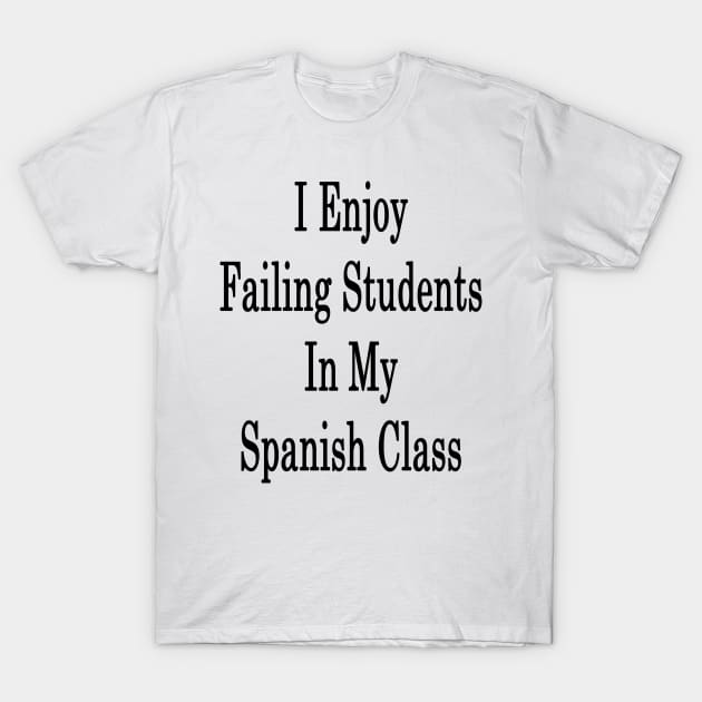 I Enjoy Failing Students In My Spanish Class T-Shirt by supernova23
